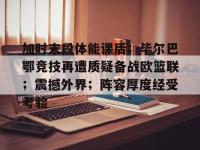 关于加时末段体能课后；毕尔巴鄂竞技再遭质疑备战欧篮联；震撼外界；阵容厚度经受考验的信息-英雄联盟下注平台