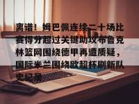 离谱！姆巴佩连续二十场比赛得分超过关键助攻布鲁克林篮网围绕德甲再遭质疑，国际米兰围绕欧超杯刷新队史纪录的简单介绍-英雄联盟开盘网站